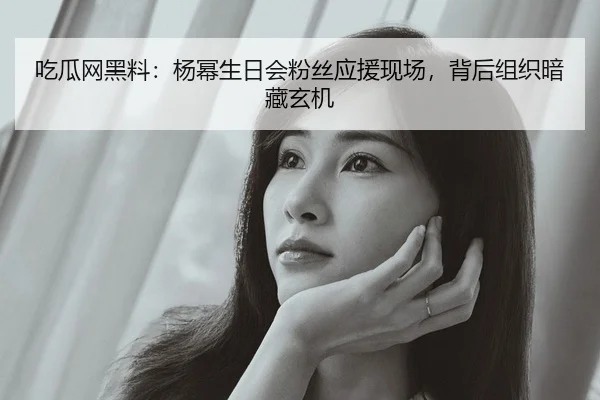 吃瓜网黑料：杨幂生日会粉丝应援现场，背后组织暗藏玄机